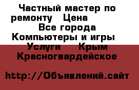 Частный мастер по ремонту › Цена ­ 1 000 - Все города Компьютеры и игры » Услуги   . Крым,Красногвардейское